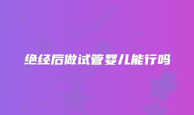 绝经后做试管婴儿能行吗