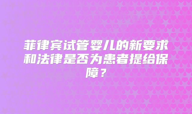 菲律宾试管婴儿的新要求和法律是否为患者提给保障？