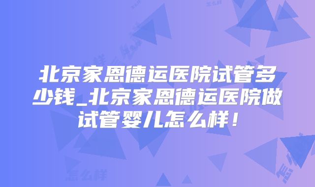 北京家恩德运医院试管多少钱_北京家恩德运医院做试管婴儿怎么样!