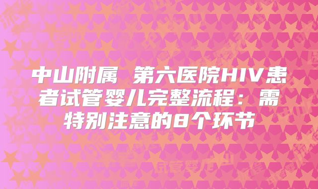 中山附属 第六医院HIV患者试管婴儿完整流程:需特别注意的8个环节