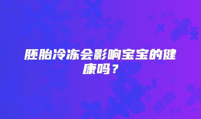 胚胎冷冻会影响宝宝的健康吗？