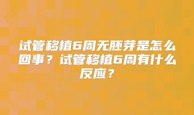 试管移植6周无胚芽是怎么回事?试管移植6周有什么反应?