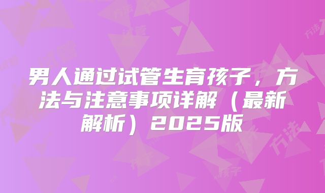 男人通过试管生育孩子,方法与注意事项详解(最新解析)2025版