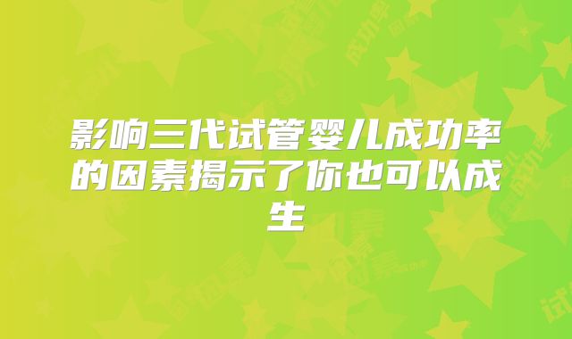 影响三代试管婴儿成功率的因素揭示了你也可以成生