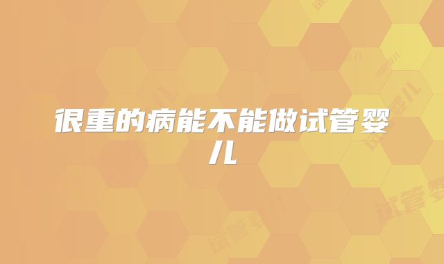 很重的病能不能做试管婴儿
