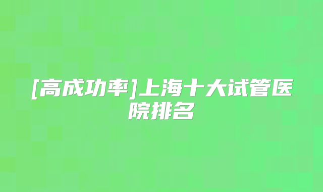 [高成功率]上海十大试管医院排名