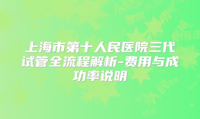 上海市第十人民医院三代试管全流程解析-费用与成功率说明