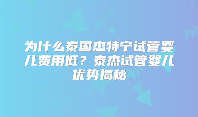 为什么泰国杰特宁试管婴儿费用低?泰杰试管婴儿优势揭秘