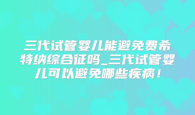 三代试管婴儿能避免费希特纳综合征吗_三代试管婴儿可以避免哪些疾病！