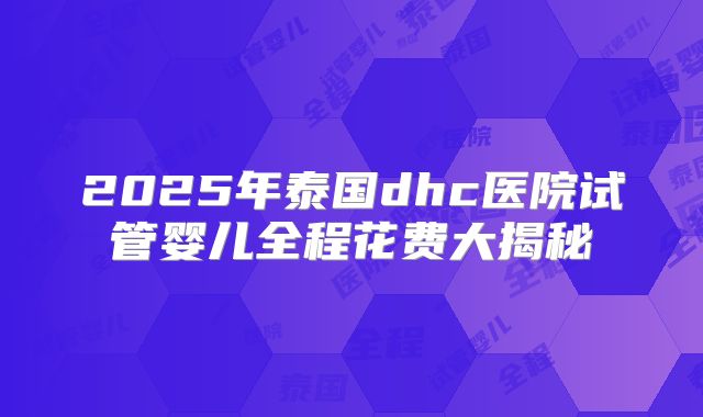 2025年泰国dhc医院试管婴儿全程花费大揭秘