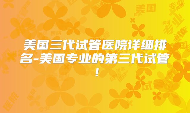 美国三代试管医院详细排名-美国专业的第三代试管！