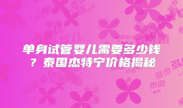 单身试管婴儿需要多少钱?泰国杰特宁价格揭秘