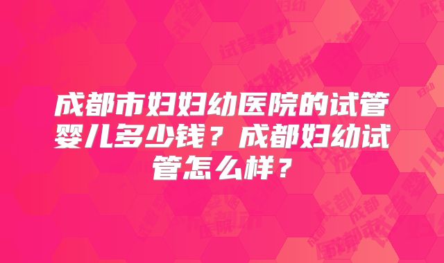 成都市妇妇幼医院的试管婴儿多少钱？成都妇幼试管怎么样？