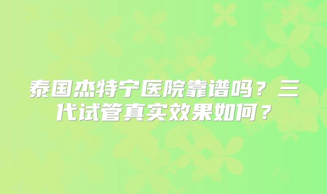 泰国杰特宁医院靠谱吗？三代试管真实效果如何？