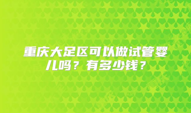 重庆大足区可以做试管婴儿吗？有多少钱？