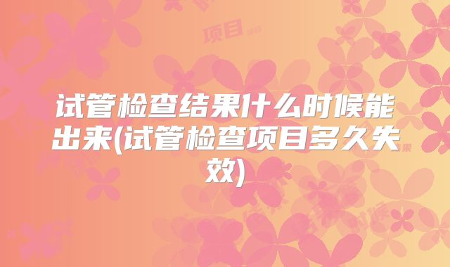 试管检查结果什么时候能出来(试管检查项目多久失效)