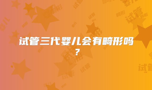 试管三代婴儿会有畸形吗？
