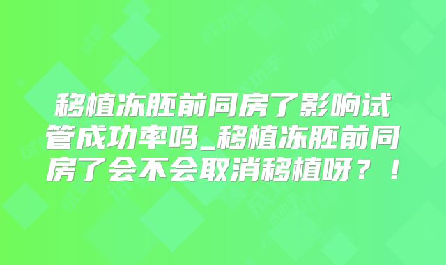 移植冻胚前同房了影响试管成功率吗_移植冻胚前同房了会不会取消移植呀？！