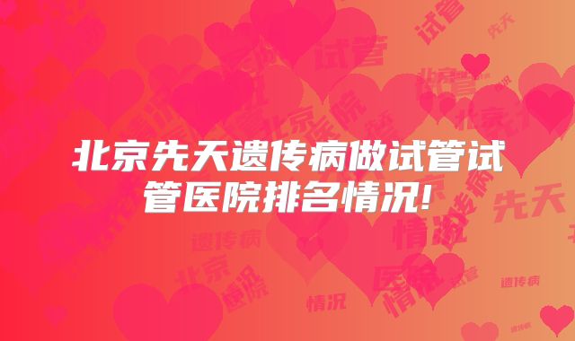 北京先天遗传病做试管试管医院排名情况!