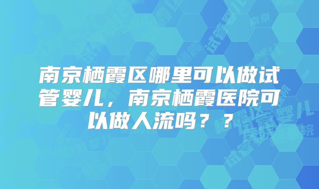南京栖霞区哪里可以做试管婴儿，南京栖霞医院可以做人流吗？？