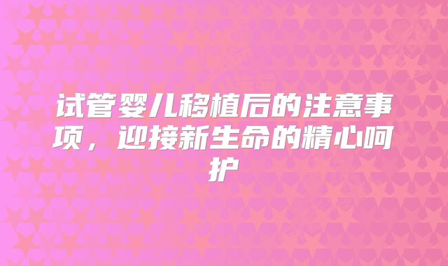 试管婴儿移植后的注意事项,迎接新生命的精心呵护