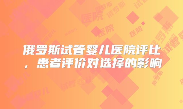 俄罗斯试管婴儿医院评比,患者评价对选择的影响