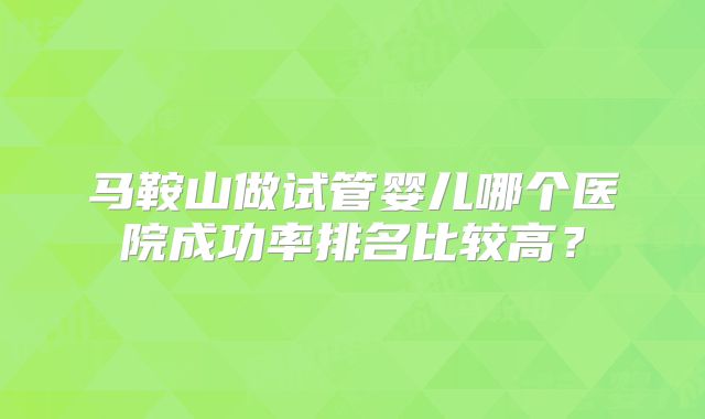 马鞍山做试管婴儿哪个医院成功率排名比较高？