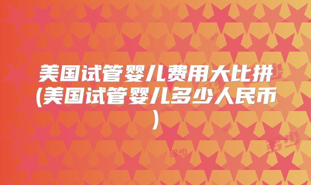 美国试管婴儿费用大比拼(美国试管婴儿多少人民币)