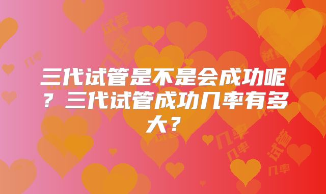 三代试管是不是会成功呢?三代试管成功几率有多大?
