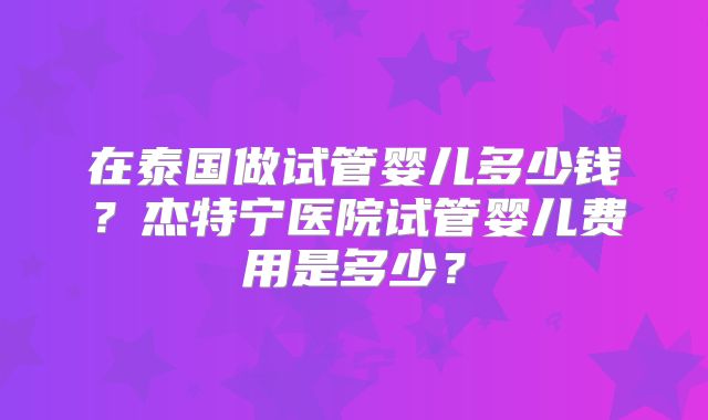 在泰国做试管婴儿多少钱？杰特宁医院试管婴儿费用是多少？