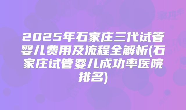 2025年石家庄三代试管婴儿费用及流程全解析(石家庄试管婴儿成功率医院排名)