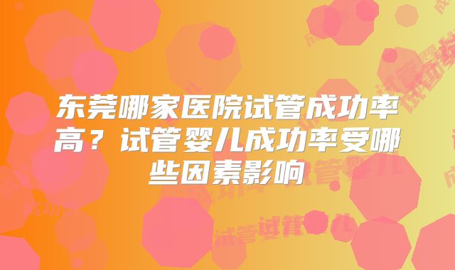 东莞哪家医院试管成功率高?试管婴儿成功率受哪些因素影响