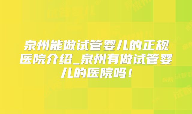 泉州能做试管婴儿的正规医院介绍_泉州有做试管婴儿的医院吗!