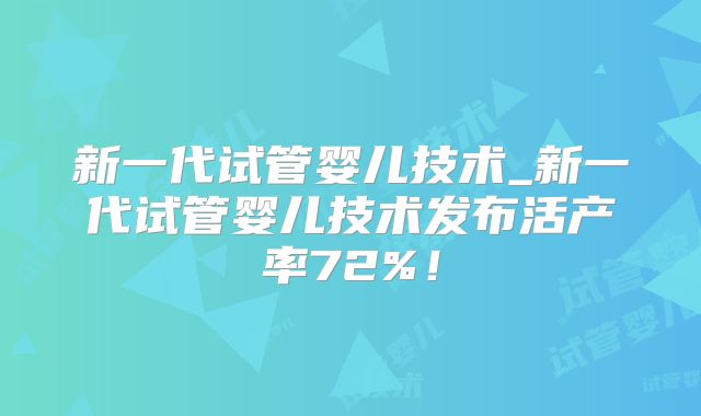 新一代试管婴儿技术_新一代试管婴儿技术发布活产率72%!