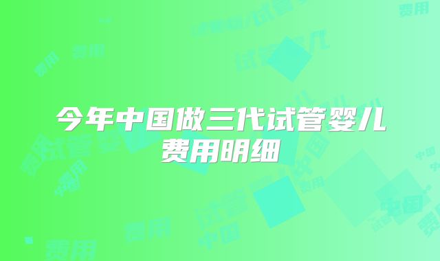 今年中国做三代试管婴儿费用明细