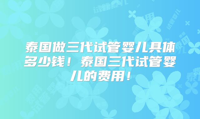 泰国做三代试管婴儿具体多少钱!泰国三代试管婴儿的费用!
