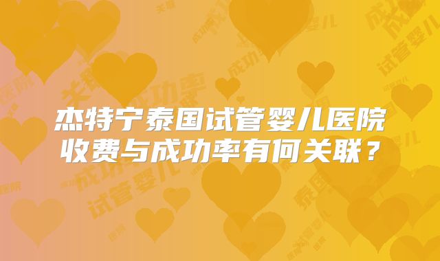 杰特宁泰国试管婴儿医院收费与成功率有何关联?