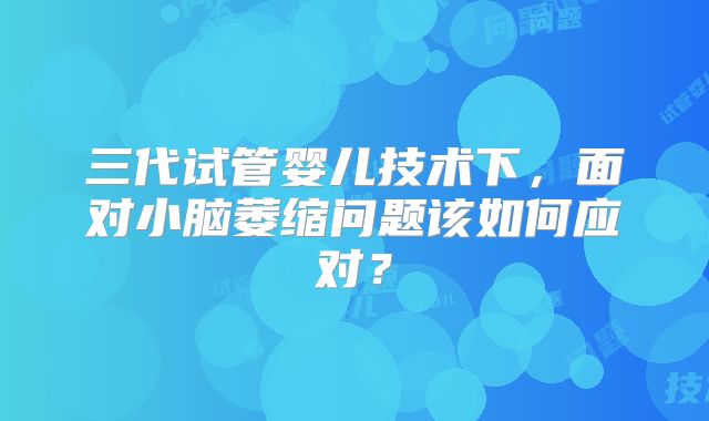 三代试管婴儿技术下,面对小脑萎缩问题该如何应对?