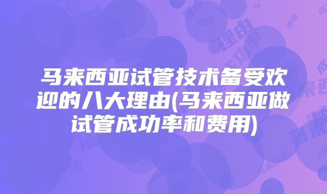 马来西亚试管技术备受欢迎的八大理由(马来西亚做试管成功率和费用)