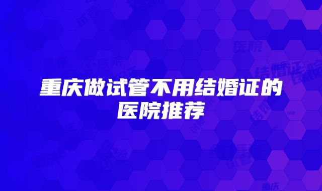 重庆做试管不用结婚证的医院推荐