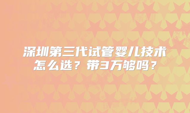 深圳第三代试管婴儿技术怎么选?带3万够吗?
