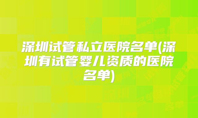 深圳试管私立医院名单(深圳有试管婴儿资质的医院名单)