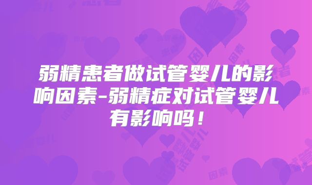 弱精患者做试管婴儿的影响因素-弱精症对试管婴儿有影响吗！