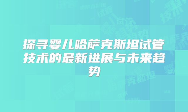 探寻婴儿哈萨克斯坦试管技术的最新进展与未来趋势