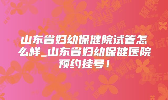 山东省妇幼保健院试管怎么样_山东省妇幼保健医院预约挂号！