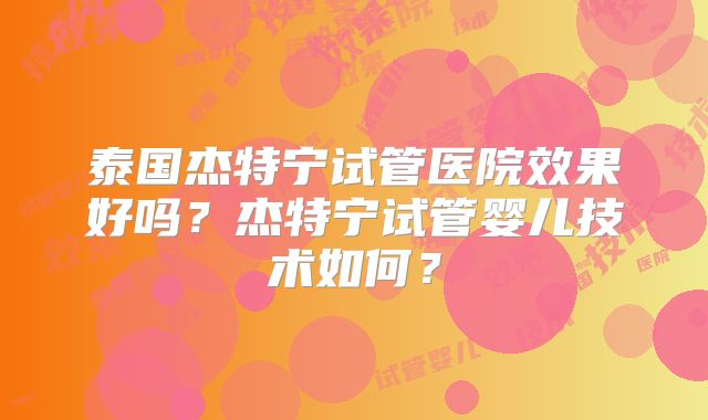 泰国杰特宁试管医院效果好吗？杰特宁试管婴儿技术如何？