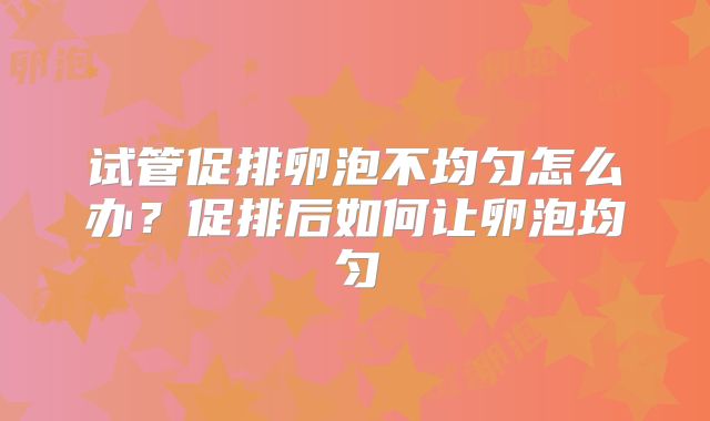 试管促排卵泡不均匀怎么办?促排后如何让卵泡均匀