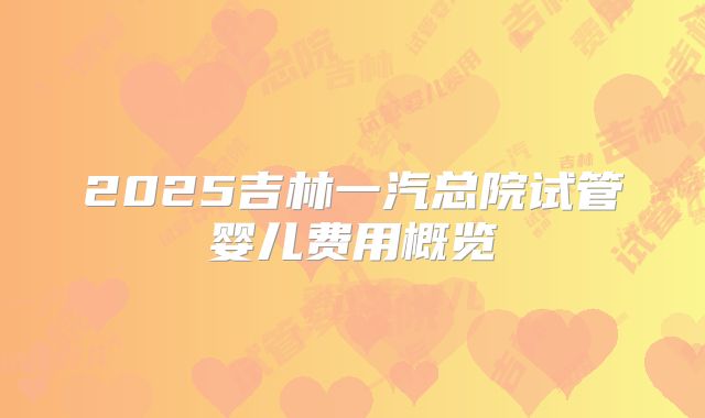 2025吉林一汽总院试管婴儿费用概览