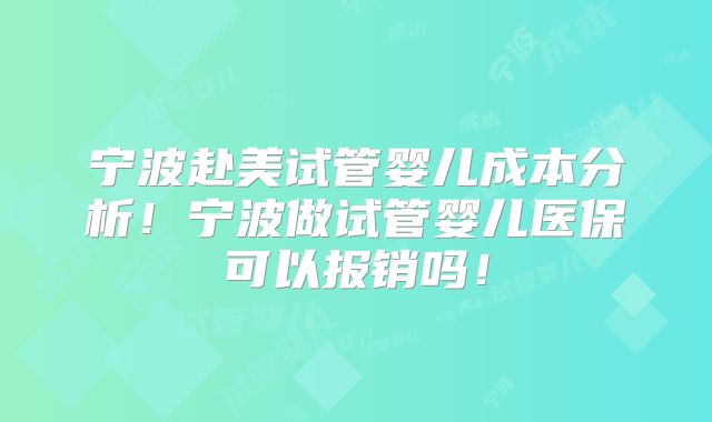 宁波赴美试管婴儿成本分析！宁波做试管婴儿医保可以报销吗！
