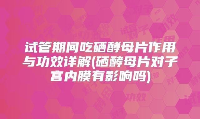 试管期间吃硒酵母片作用与功效详解(硒酵母片对子宫内膜有影响吗)